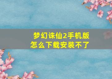 梦幻诛仙2手机版怎么下载安装不了