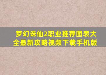 梦幻诛仙2职业推荐图表大全最新攻略视频下载手机版