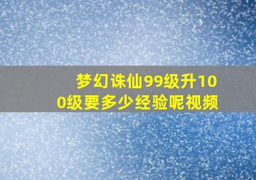 梦幻诛仙99级升100级要多少经验呢视频