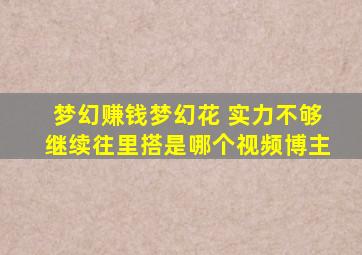 梦幻赚钱梦幻花 实力不够继续往里搭是哪个视频博主