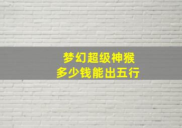 梦幻超级神猴多少钱能出五行