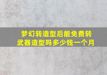 梦幻转造型后能免费转武器造型吗多少钱一个月