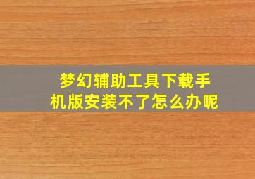 梦幻辅助工具下载手机版安装不了怎么办呢