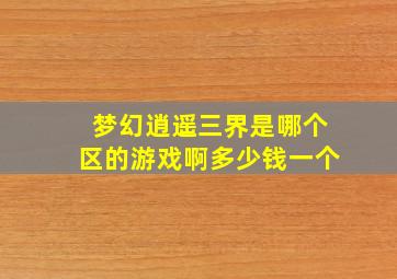 梦幻逍遥三界是哪个区的游戏啊多少钱一个