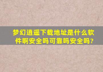 梦幻逍遥下载地址是什么软件啊安全吗可靠吗安全吗?