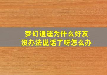 梦幻逍遥为什么好友没办法说话了呀怎么办