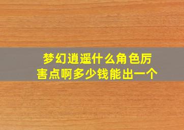 梦幻逍遥什么角色厉害点啊多少钱能出一个