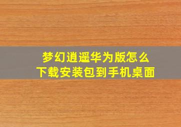 梦幻逍遥华为版怎么下载安装包到手机桌面