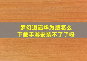 梦幻逍遥华为版怎么下载手游安装不了了呀