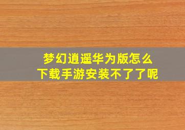 梦幻逍遥华为版怎么下载手游安装不了了呢