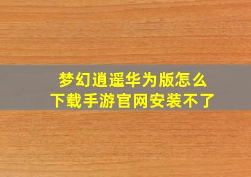 梦幻逍遥华为版怎么下载手游官网安装不了