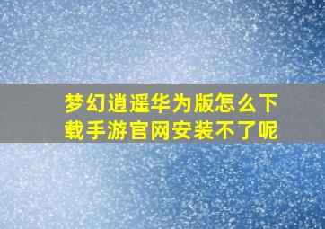 梦幻逍遥华为版怎么下载手游官网安装不了呢