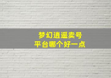 梦幻逍遥卖号平台哪个好一点