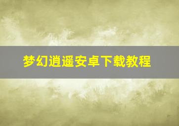 梦幻逍遥安卓下载教程