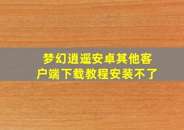 梦幻逍遥安卓其他客户端下载教程安装不了