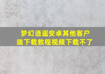 梦幻逍遥安卓其他客户端下载教程视频下载不了