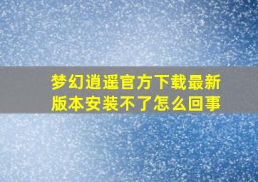 梦幻逍遥官方下载最新版本安装不了怎么回事