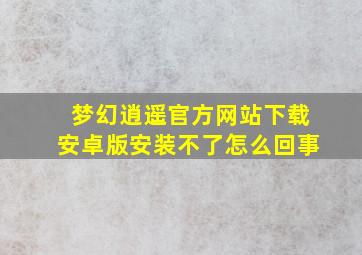 梦幻逍遥官方网站下载安卓版安装不了怎么回事