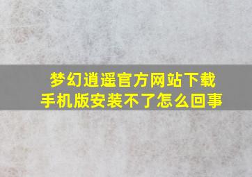 梦幻逍遥官方网站下载手机版安装不了怎么回事