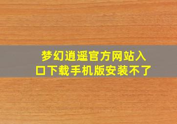 梦幻逍遥官方网站入口下载手机版安装不了