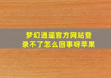 梦幻逍遥官方网站登录不了怎么回事呀苹果