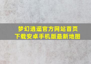 梦幻逍遥官方网站首页下载安卓手机版最新地图