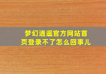 梦幻逍遥官方网站首页登录不了怎么回事儿