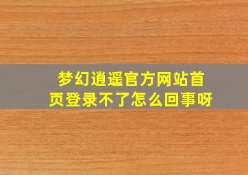 梦幻逍遥官方网站首页登录不了怎么回事呀