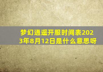 梦幻逍遥开服时间表2023年8月12日是什么意思呀