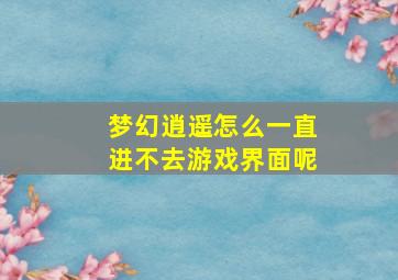 梦幻逍遥怎么一直进不去游戏界面呢