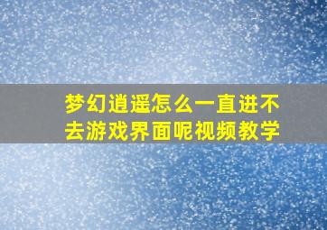 梦幻逍遥怎么一直进不去游戏界面呢视频教学