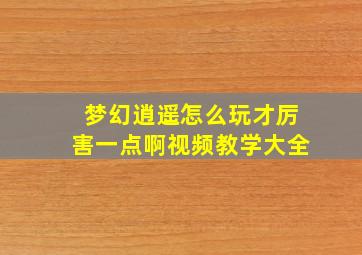 梦幻逍遥怎么玩才厉害一点啊视频教学大全