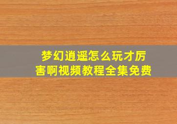 梦幻逍遥怎么玩才厉害啊视频教程全集免费