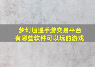 梦幻逍遥手游交易平台有哪些软件可以玩的游戏