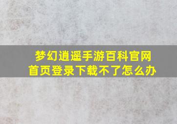 梦幻逍遥手游百科官网首页登录下载不了怎么办