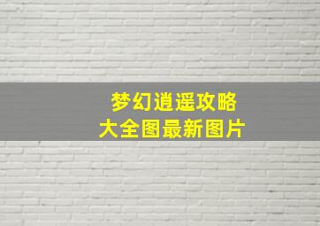 梦幻逍遥攻略大全图最新图片