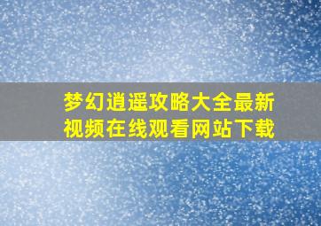 梦幻逍遥攻略大全最新视频在线观看网站下载