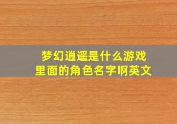 梦幻逍遥是什么游戏里面的角色名字啊英文