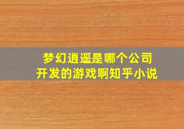 梦幻逍遥是哪个公司开发的游戏啊知乎小说