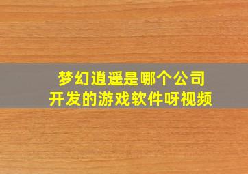 梦幻逍遥是哪个公司开发的游戏软件呀视频