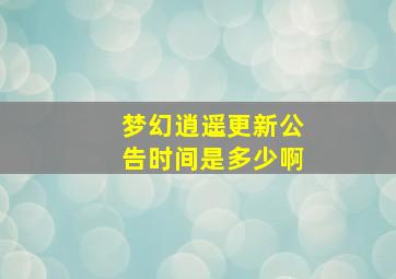 梦幻逍遥更新公告时间是多少啊