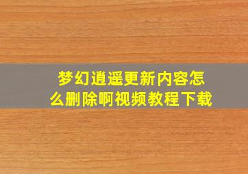 梦幻逍遥更新内容怎么删除啊视频教程下载