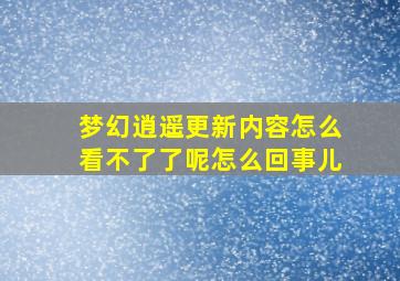 梦幻逍遥更新内容怎么看不了了呢怎么回事儿