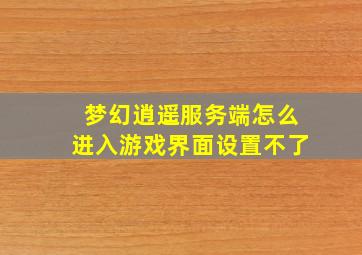 梦幻逍遥服务端怎么进入游戏界面设置不了