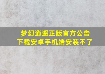 梦幻逍遥正版官方公告下载安卓手机端安装不了