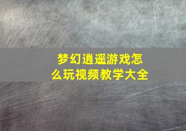 梦幻逍遥游戏怎么玩视频教学大全