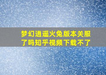 梦幻逍遥火兔版本关服了吗知乎视频下载不了