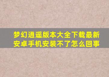 梦幻逍遥版本大全下载最新安卓手机安装不了怎么回事