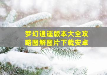 梦幻逍遥版本大全攻略图解图片下载安卓