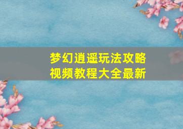 梦幻逍遥玩法攻略视频教程大全最新